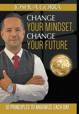 Change Your Mindset, Change Your Future: 10 Principles to Maximize Each Day by Gorra, Joshua