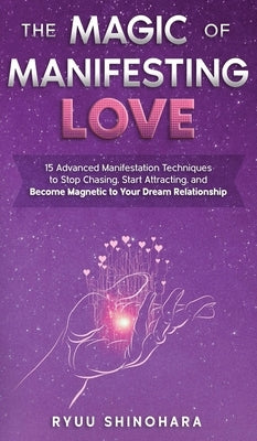 The Magic of Manifesting Love: 15 Advanced Manifestation Techniques to Stop Chasing, Start Attracting, and Become Magnetic to Your Dream Relationship by Shinohara, Ryuu