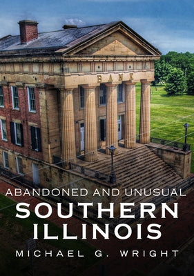 Abandoned and Unusual Southern Illinois by Wright, Michael G.