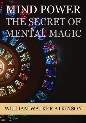 Mind Power: The Secret of Mental Magic by Atkinson, William Walker