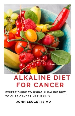 Alkaline Diet for Cancer: Expert to using alkaline diet to cure cancer naturally by Leggette MD, John