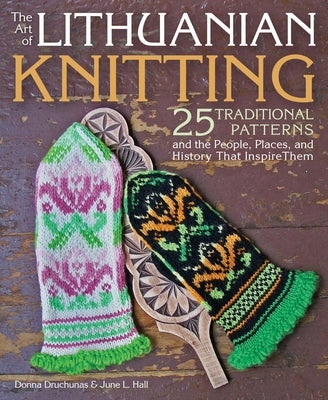 The Art of Lithuanian Knitting: 25 Traditional Patterns and the People, Places, and History That Inspire Them by Druchunas, Donna