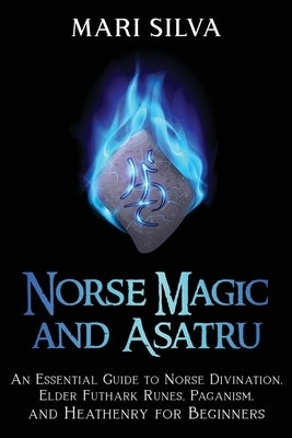 Norse Magic and Asatru: An Essential Guide to Norse Divination, Elder Futhark Runes, Paganism, and Heathenry for Beginners by Silva, Mari