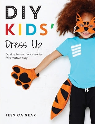 DIY Kids' Dress Up: 36 Simple Sewn Accessories for Creative Play by Near, Jessica