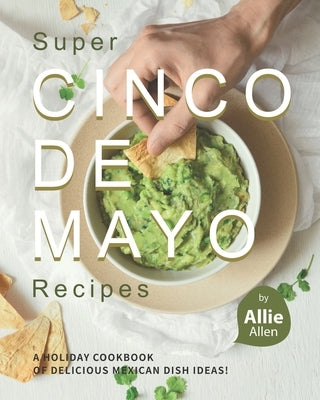 Super Cinco de Mayo Recipes: A Holiday Cookbook of Delicious Mexican Dish Ideas! Paperback Independently Published