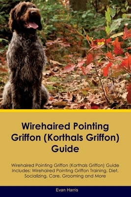 Wirehaired Pointing Griffon (Korthals Griffon) Guide Wirehaired Pointing Griffon Guide Includes: Wirehaired Pointing Griffon Training, Diet, Socializi by Harris, Evan