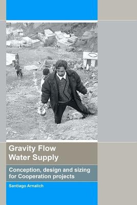 Gravity Flow Water Supply: Conception, design and sizing for Cooperation projects by Arnalich, Santiago