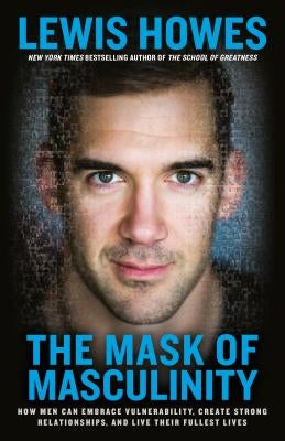 The Mask of Masculinity: How Men Can Embrace Vulnerability, Create Strong Relationships, and Live Their Fullest Lives by Howes, Lewis