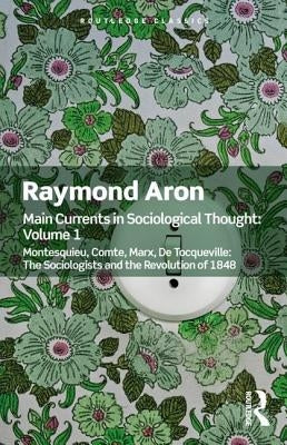 Main Currents in Sociological Thought: Volume One: Montesquieu, Comte, Marx, de Tocqueville: The Sociologists and the Revolution of 1848 by Aron, Raymond