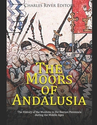 The Moors of Andalusia: The History of the Muslims in the Iberian Peninsula during the Middle Ages Paperback Independently Published