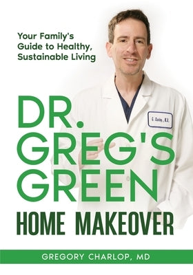 Dr. Greg's Green Home Makeover: Your Family's Guide to Healthy, Sustainable Living by Charlop, Gregory