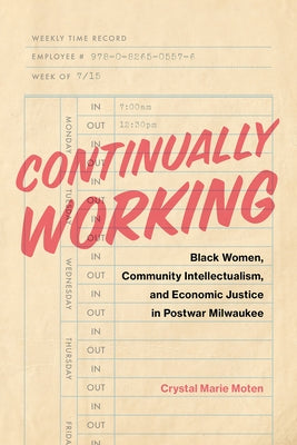 Continually Working: Black Women, Community Intellectualism, and Economic Justice in Postwar Milwaukee by Moten, Crystal Marie
