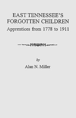 East Tennessee's Forgotten Children: Apprentices from 1778-1911 by Miller, Alan N.