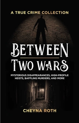 Between Two Wars: A True Crime Collection: Mysterious Disappearances, High-Profile Heists, Baffling Murders, and More (Includes Cases Like H. H. Holme by Roth, Cheyna