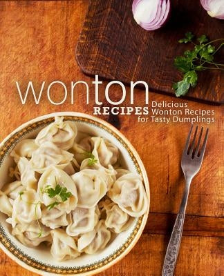Wonton Recipes: Delicious Wonton Recipes for Tasty Dumplings (2nd Edition) Paperback Independently Published