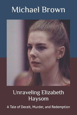 Unraveling Elizabeth Haysom: A Tale of Deceit, Murder, and Redemption by Brown, Michael