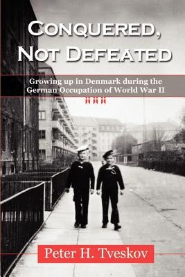 Conquered, Not Defeated: Growing up in Denmark During the German Occupation of World War II by Tveskov, Peter H.