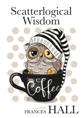 Scatterlogical Wisdom: Stay strong in adversity, and laugh the socks off the many absurdities of life by Hall, Frances