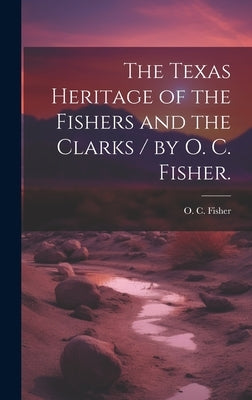 The Texas Heritage of the Fishers and the Clarks / by O. C. Fisher. by Fisher, O. C.