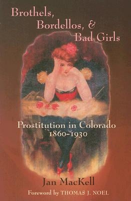 Brothels, Bordellos, and Bad Girls: Prostitution in Colorado, 1860-1930 by Mackell, Jan