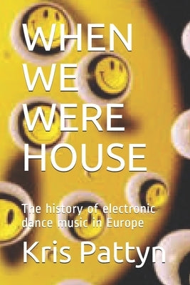 When We Were House: The history of electronic dance music in Europe by Pattyn, Kris