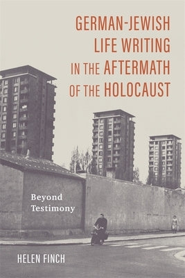 German-Jewish Life Writing in the Aftermath of the Holocaust: Beyond Testimony by Finch, Helen