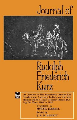 Journal of Rudolph Friederich Kurz: An Account of His Experiences Among Fur Traders and American Indians on the Mississippi and the Upper Missouri Riv by Jarrell, Myrtis