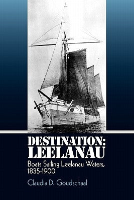 Destination: Leelanau: Boats Sailing Leelanau Waters, 1835-1900 by Goudschaal, Claudia D.