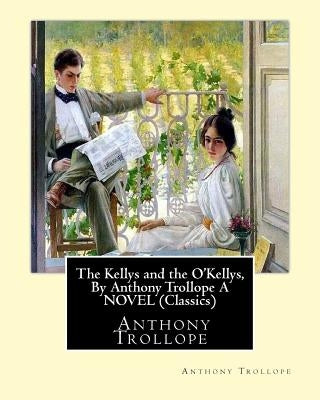 The Kellys and the O'Kellys, By Anthony Trollope A NOVEL (Classics) Paperback Createspace Independent Publishing Platform