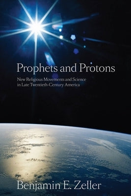 Prophets and Protons: New Religious Movements and Science in Late Twentieth-Century America Paperback New York University Press