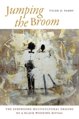 Jumping the Broom: The Surprising Multicultural Origins of a Black Wedding Ritual by Parry, Tyler D.