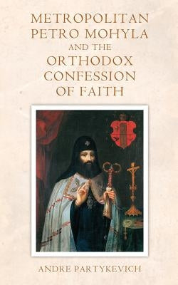 Metropolitan Petro Mohyla and the Orthodox Confession of Faith Paperback Little Litany Press