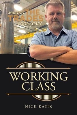 Working Class: Making the Trades Cool Again by Kasik, Nick