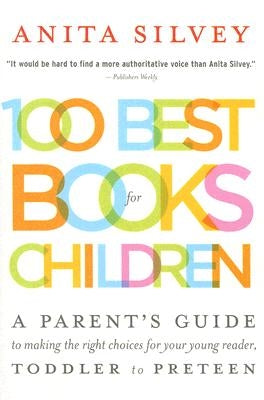 100 Best Books for Children: A Parent's Guide to Making the Right Choices for Your Young Reader, Toddler to Preteen by Silvey, Anita