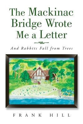 The Mackinac Bridge Wrote Me a Letter: And Rabbits Fall from Trees by Hill, Frank