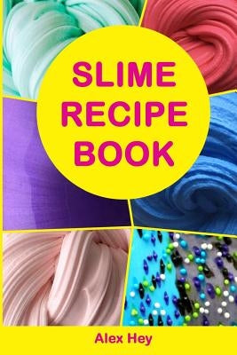 Slime Recipe Book: How to Make Amazing Slime at Home, Best Slime Recipes, Useful Tips and Tricks, Most Common Mistakes by Hey, Alex