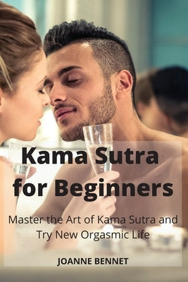 Kama Sutra for Beginners: Master the Art of Kama Sutra and Try New Orgasmic Life by Bennet, Joanne