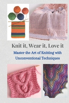 Knit It, Wear It, Love It: Master the Art of Knitting with Unconventional Techniques by Roberts, Joe