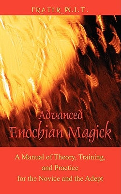 Advanced Enochian Magick: A Manual of Theory, Training, and Practice for the Novice and the Adept by W. I. T., Frater