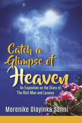 Catch a Glimpse of Heaven: An Exposition on the Story of the Rich Man and Lazarus by Sanni, Morenike Olayinka