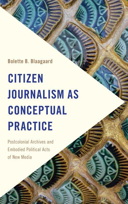 Citizen Journalism as Conceptual Practice: Postcolonial Archives and Embodied Political Acts of New Media Paperback Rowman & Littlefield Publishers