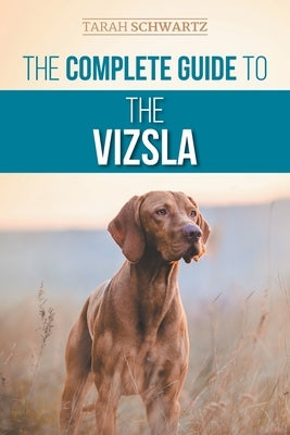 The Complete Guide to the Vizsla: Selecting, Feeding, Training, Exercising, Socializing, and Loving Your New Vizsla by Schwartz, Tarah