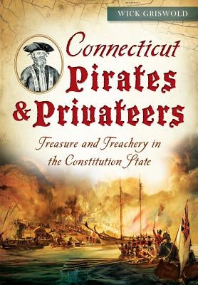 Connecticut Pirates & Privateers: Treasure and Treachery in the Constitution State by Griswold, Wick