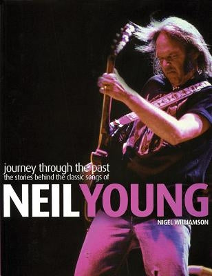 Neil Young: Journey Through the Past: The Stories Behind the Classic Songs of Neil Young by Williamson, Nigel