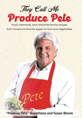 They Call Me Produce Pete: Food, memories, and cherished family recipes from America's favorite expert on fruit and vegetables by Napolitano, Produce Pete