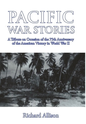 Pacific War Stories: A Tribute on Occasion of the 75th Anniversary of the American Victory in World War II by Allison, Richard