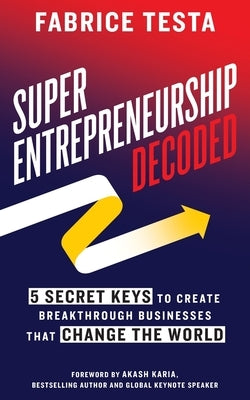 Super-Entrepreneurship Decoded: 5 Secret Keys to Create Breakthrough Businesses that Change the World by Testa, Fabrice