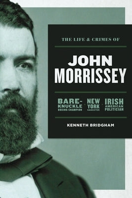 The Life and Crimes of John Morrissey: Bare-Knuckle Boxing Champion, New York Gangster, Irish American Politician by Bridgham, Kenneth