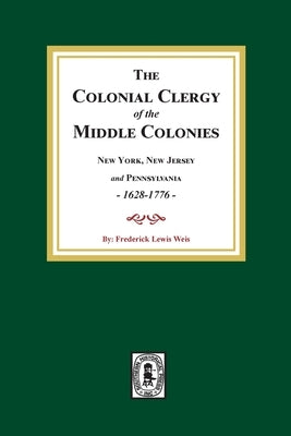 The Colonial Clergy of the Middle Colonies, 1628-1776: New York, New Jersey, and Pennsylvania 1628-1776 by Weis, Frederick Lewis