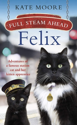 Full Steam Ahead, Felix: Adventures of a Famous Station Cat and Her Kitten Apprentice by Moore, Kate